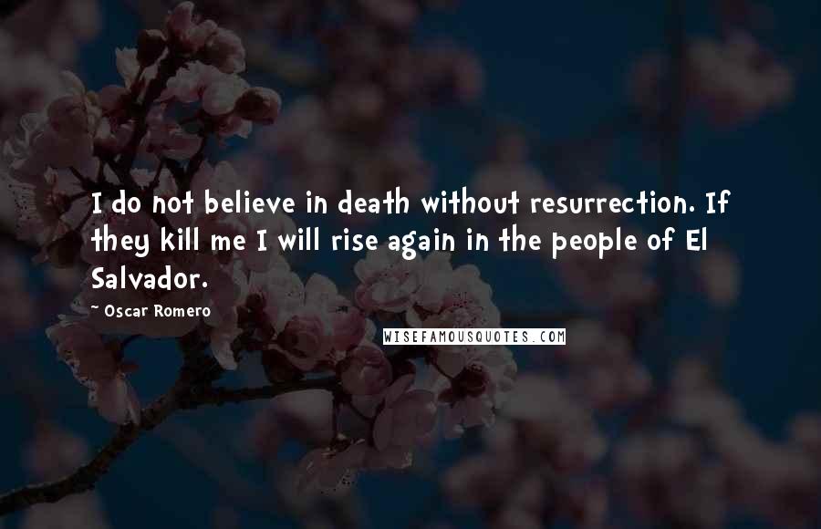 Oscar Romero Quotes: I do not believe in death without resurrection. If they kill me I will rise again in the people of El Salvador.