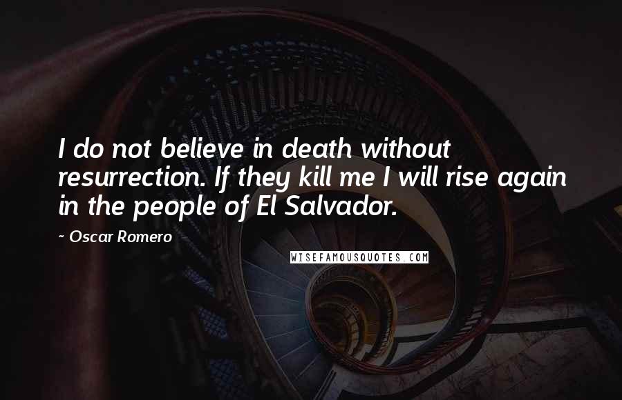 Oscar Romero Quotes: I do not believe in death without resurrection. If they kill me I will rise again in the people of El Salvador.