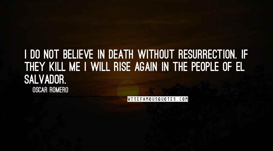 Oscar Romero Quotes: I do not believe in death without resurrection. If they kill me I will rise again in the people of El Salvador.