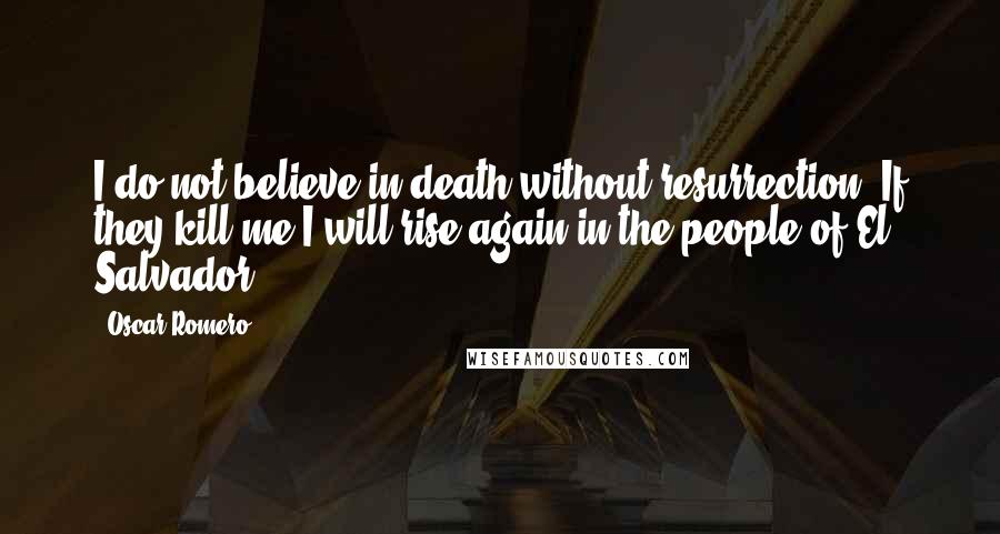 Oscar Romero Quotes: I do not believe in death without resurrection. If they kill me I will rise again in the people of El Salvador.