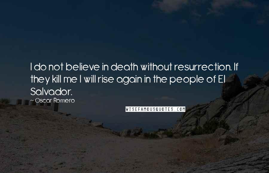 Oscar Romero Quotes: I do not believe in death without resurrection. If they kill me I will rise again in the people of El Salvador.