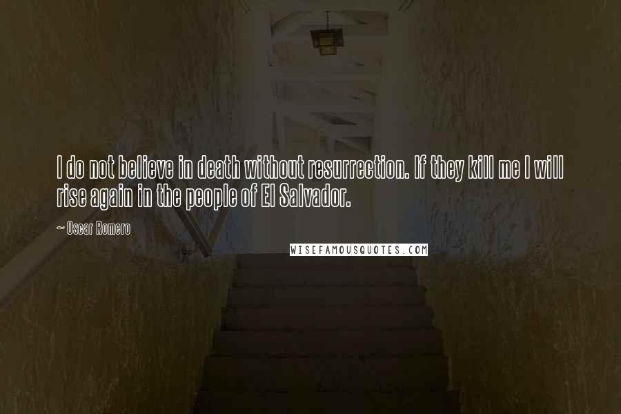 Oscar Romero Quotes: I do not believe in death without resurrection. If they kill me I will rise again in the people of El Salvador.