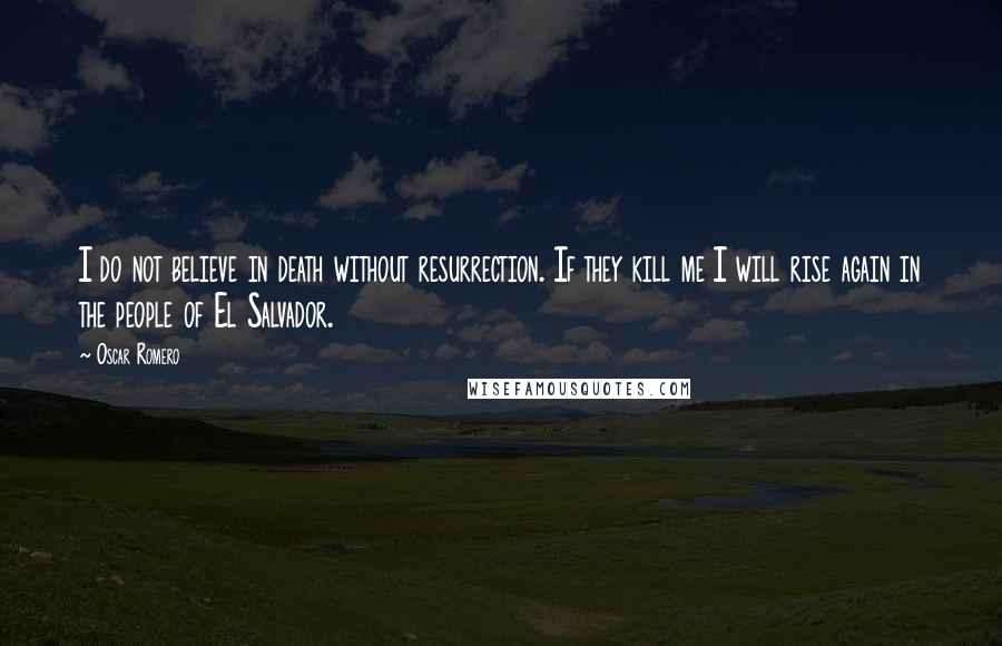 Oscar Romero Quotes: I do not believe in death without resurrection. If they kill me I will rise again in the people of El Salvador.