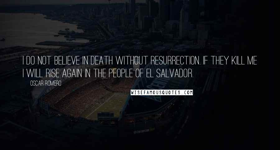 Oscar Romero Quotes: I do not believe in death without resurrection. If they kill me I will rise again in the people of El Salvador.