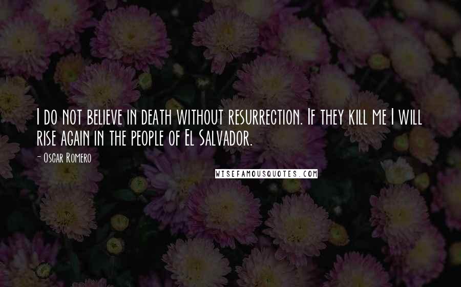 Oscar Romero Quotes: I do not believe in death without resurrection. If they kill me I will rise again in the people of El Salvador.