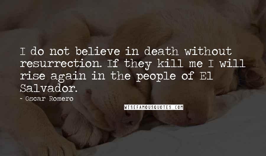 Oscar Romero Quotes: I do not believe in death without resurrection. If they kill me I will rise again in the people of El Salvador.