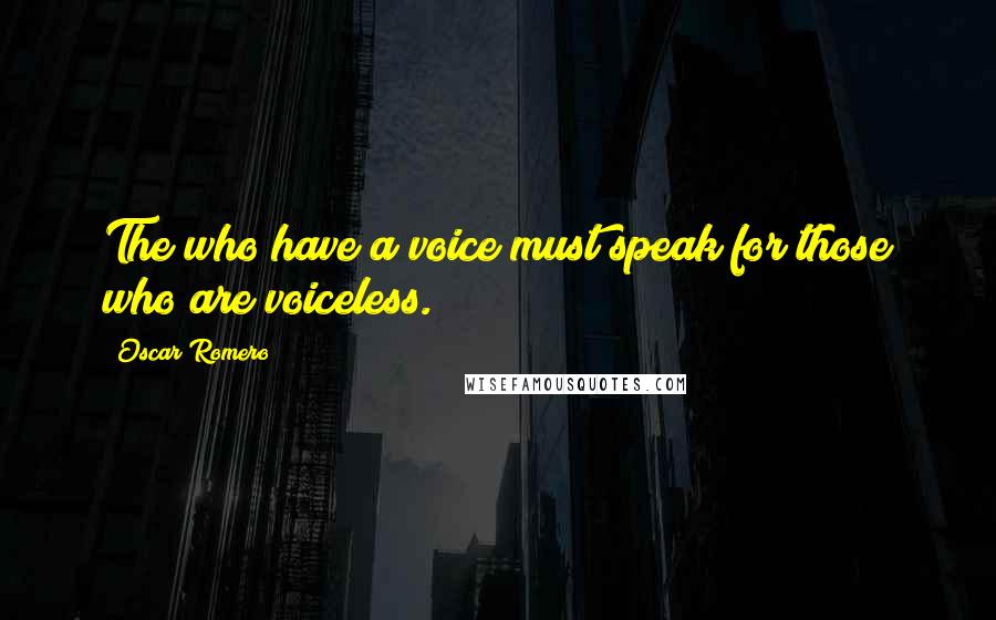 Oscar Romero Quotes: The who have a voice must speak for those who are voiceless.