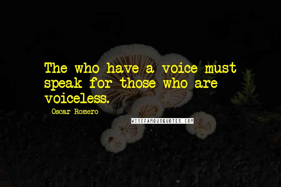 Oscar Romero Quotes: The who have a voice must speak for those who are voiceless.