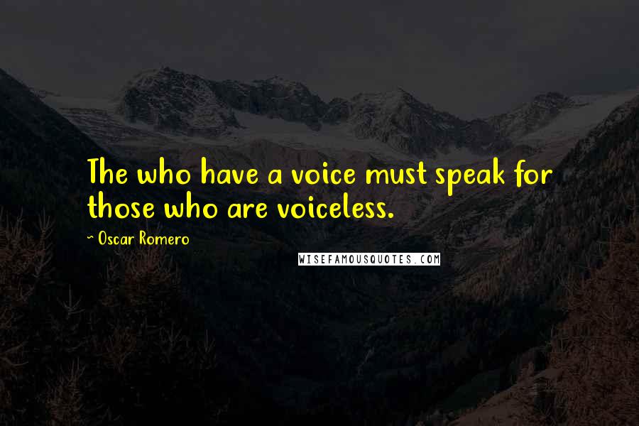 Oscar Romero Quotes: The who have a voice must speak for those who are voiceless.