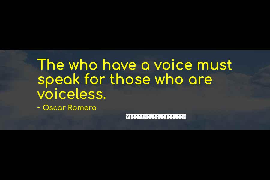 Oscar Romero Quotes: The who have a voice must speak for those who are voiceless.