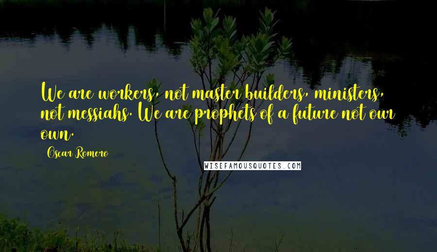 Oscar Romero Quotes: We are workers, not master builders, ministers, not messiahs. We are prophets of a future not our own.
