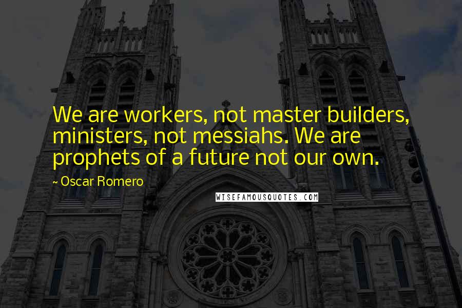 Oscar Romero Quotes: We are workers, not master builders, ministers, not messiahs. We are prophets of a future not our own.