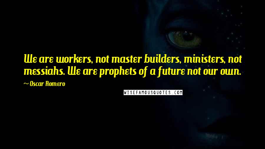 Oscar Romero Quotes: We are workers, not master builders, ministers, not messiahs. We are prophets of a future not our own.