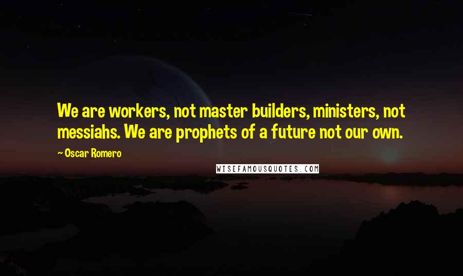 Oscar Romero Quotes: We are workers, not master builders, ministers, not messiahs. We are prophets of a future not our own.