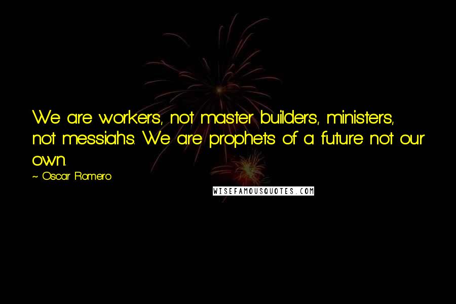 Oscar Romero Quotes: We are workers, not master builders, ministers, not messiahs. We are prophets of a future not our own.