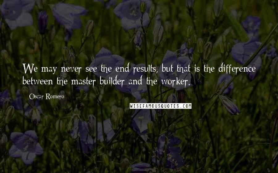 Oscar Romero Quotes: We may never see the end results, but that is the difference between the master builder and the worker.