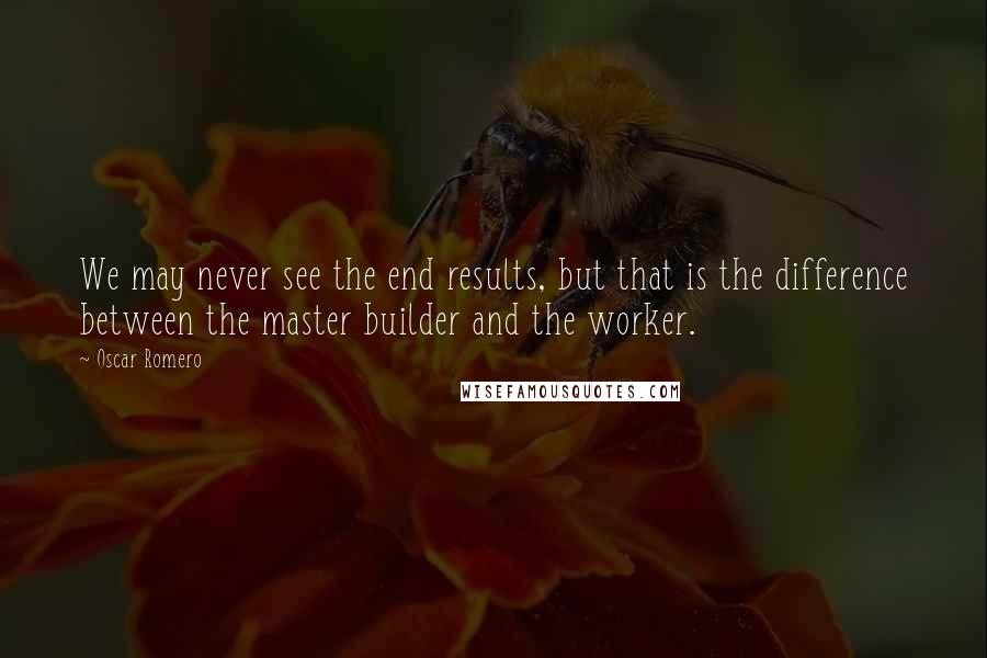 Oscar Romero Quotes: We may never see the end results, but that is the difference between the master builder and the worker.