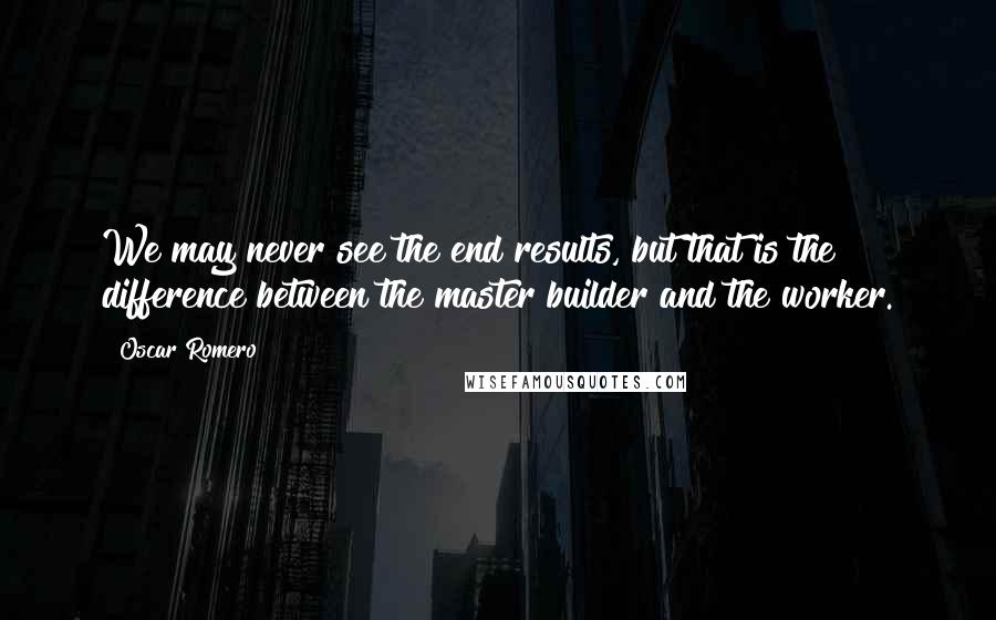 Oscar Romero Quotes: We may never see the end results, but that is the difference between the master builder and the worker.