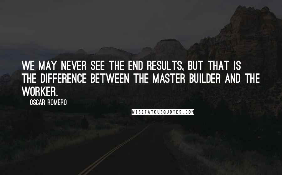 Oscar Romero Quotes: We may never see the end results, but that is the difference between the master builder and the worker.