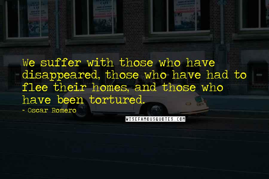 Oscar Romero Quotes: We suffer with those who have disappeared, those who have had to flee their homes, and those who have been tortured.