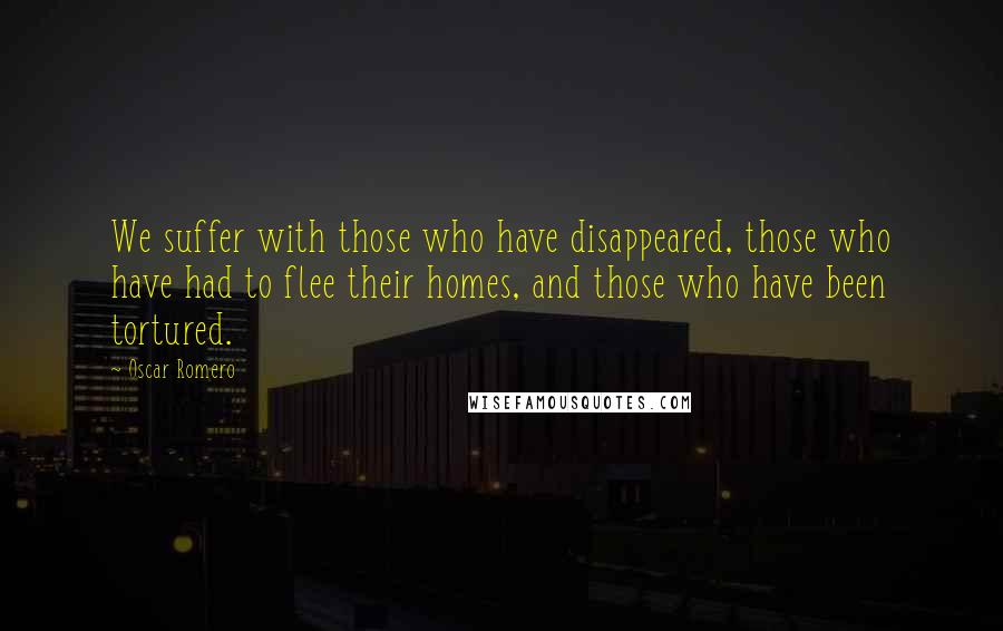 Oscar Romero Quotes: We suffer with those who have disappeared, those who have had to flee their homes, and those who have been tortured.