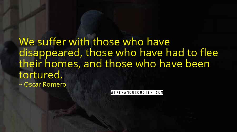 Oscar Romero Quotes: We suffer with those who have disappeared, those who have had to flee their homes, and those who have been tortured.