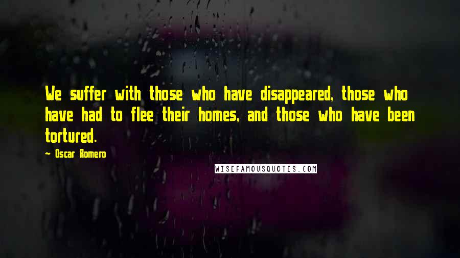 Oscar Romero Quotes: We suffer with those who have disappeared, those who have had to flee their homes, and those who have been tortured.