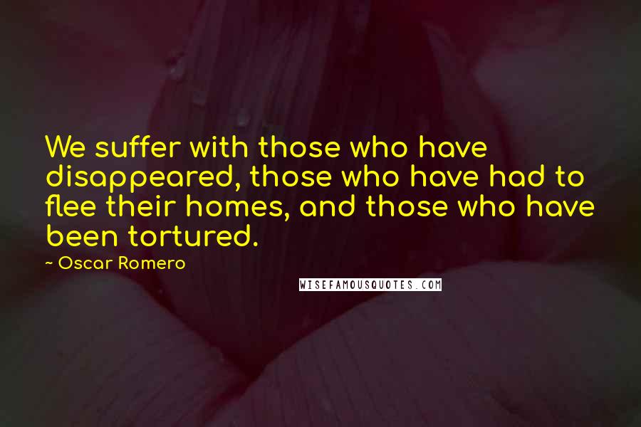 Oscar Romero Quotes: We suffer with those who have disappeared, those who have had to flee their homes, and those who have been tortured.