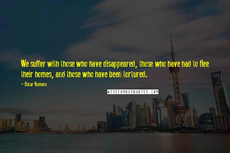 Oscar Romero Quotes: We suffer with those who have disappeared, those who have had to flee their homes, and those who have been tortured.