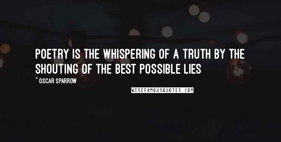 Oscar Sparrow Quotes: Poetry is the whispering of a truth by the shouting of the best possible lies