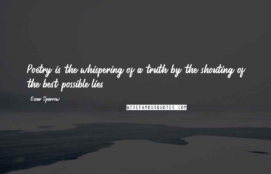Oscar Sparrow Quotes: Poetry is the whispering of a truth by the shouting of the best possible lies