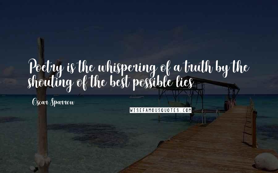 Oscar Sparrow Quotes: Poetry is the whispering of a truth by the shouting of the best possible lies