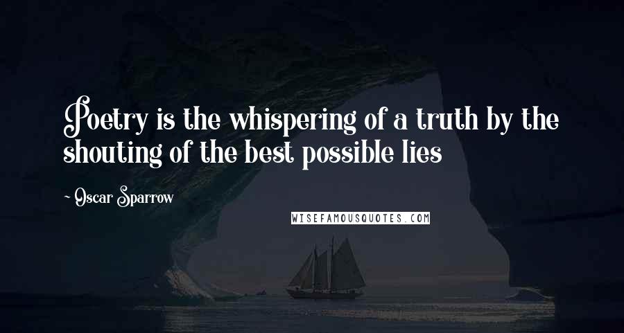 Oscar Sparrow Quotes: Poetry is the whispering of a truth by the shouting of the best possible lies