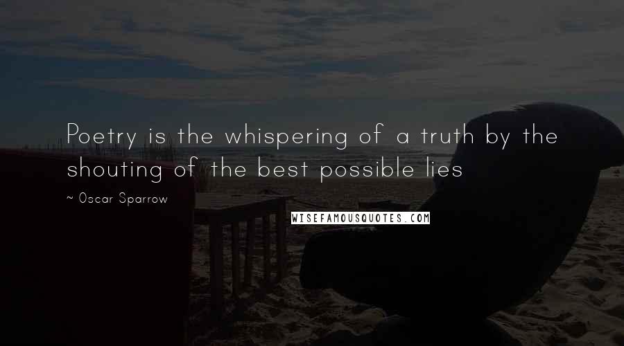 Oscar Sparrow Quotes: Poetry is the whispering of a truth by the shouting of the best possible lies
