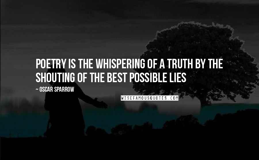 Oscar Sparrow Quotes: Poetry is the whispering of a truth by the shouting of the best possible lies