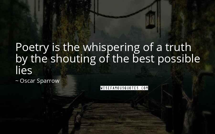 Oscar Sparrow Quotes: Poetry is the whispering of a truth by the shouting of the best possible lies