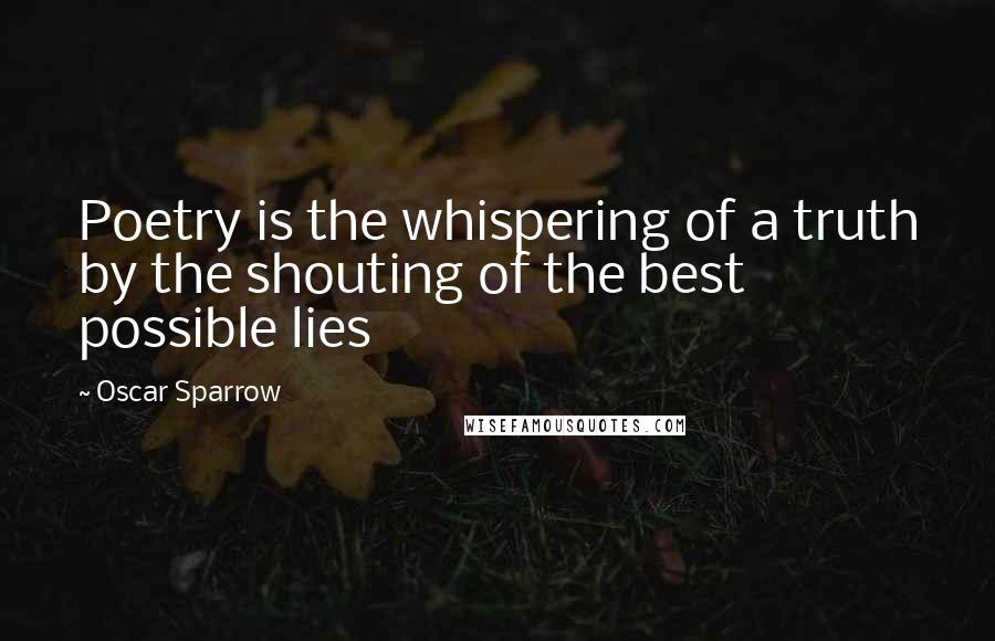 Oscar Sparrow Quotes: Poetry is the whispering of a truth by the shouting of the best possible lies