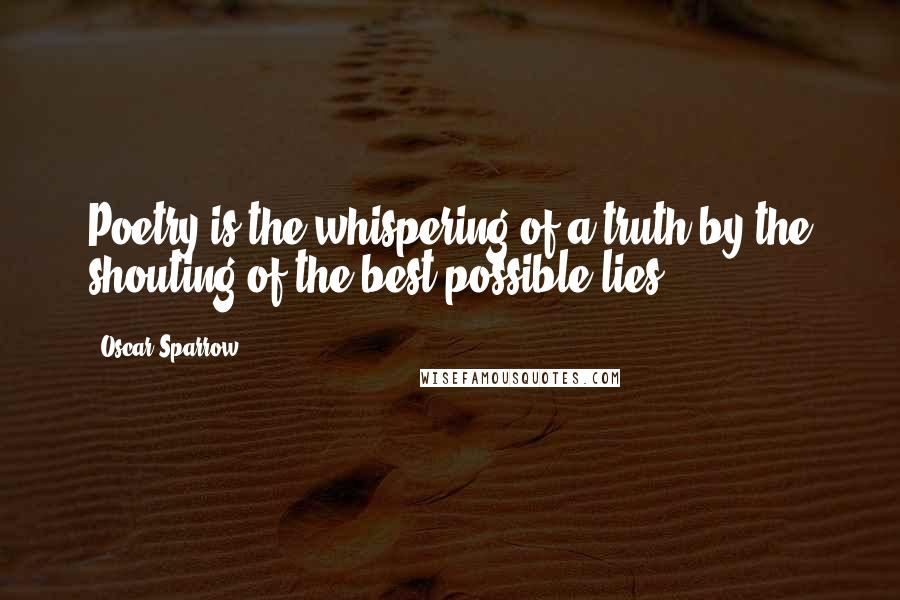 Oscar Sparrow Quotes: Poetry is the whispering of a truth by the shouting of the best possible lies
