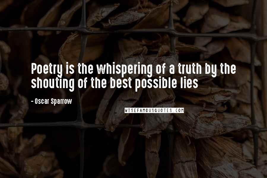 Oscar Sparrow Quotes: Poetry is the whispering of a truth by the shouting of the best possible lies
