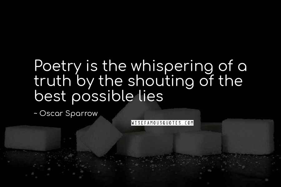 Oscar Sparrow Quotes: Poetry is the whispering of a truth by the shouting of the best possible lies