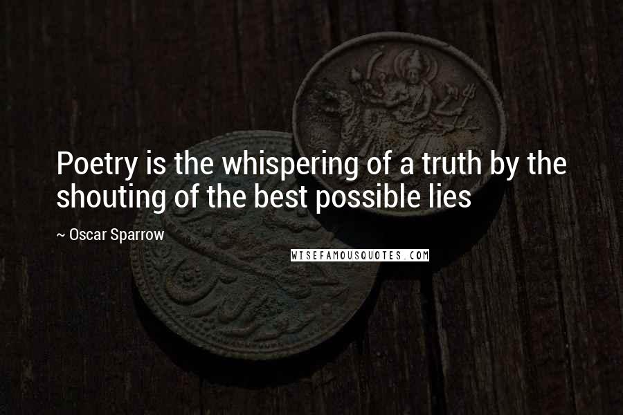 Oscar Sparrow Quotes: Poetry is the whispering of a truth by the shouting of the best possible lies
