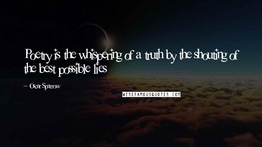 Oscar Sparrow Quotes: Poetry is the whispering of a truth by the shouting of the best possible lies
