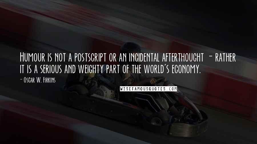 Oscar W. Firkins Quotes: Humour is not a postscript or an incidental afterthought - rather it is a serious and weighty part of the world's economy.