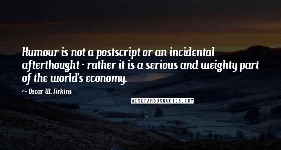 Oscar W. Firkins Quotes: Humour is not a postscript or an incidental afterthought - rather it is a serious and weighty part of the world's economy.