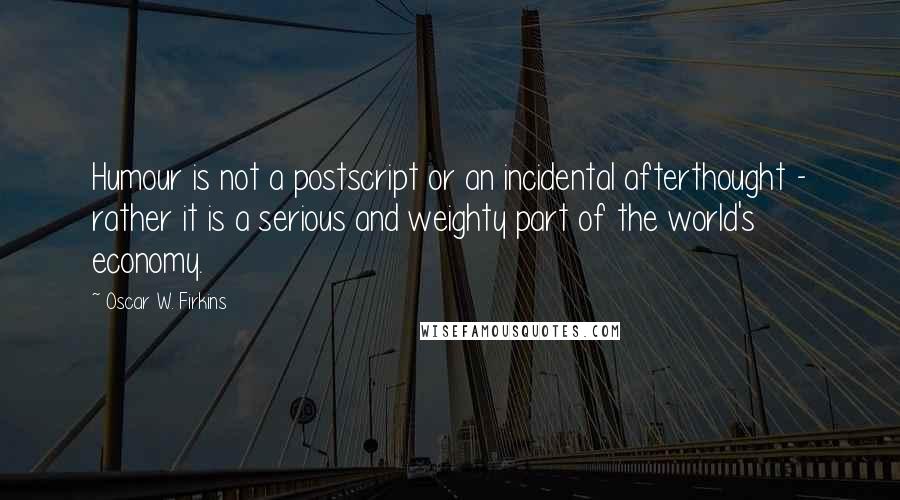 Oscar W. Firkins Quotes: Humour is not a postscript or an incidental afterthought - rather it is a serious and weighty part of the world's economy.