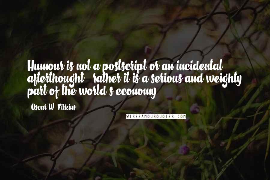 Oscar W. Firkins Quotes: Humour is not a postscript or an incidental afterthought - rather it is a serious and weighty part of the world's economy.