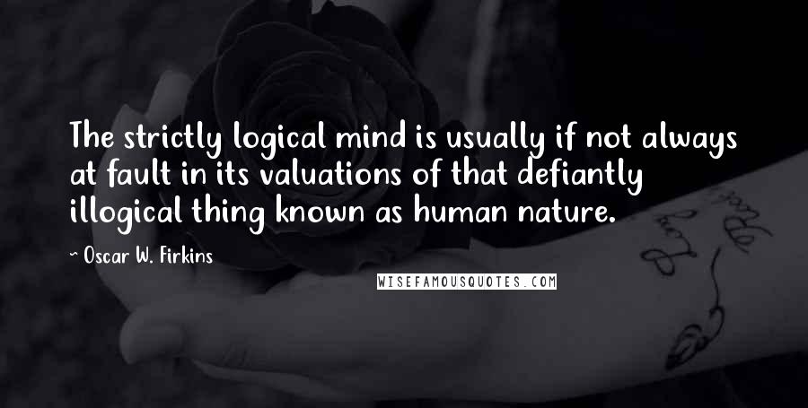 Oscar W. Firkins Quotes: The strictly logical mind is usually if not always at fault in its valuations of that defiantly illogical thing known as human nature.