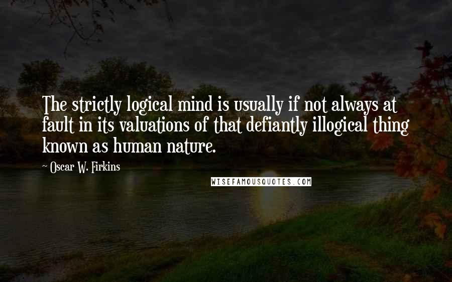 Oscar W. Firkins Quotes: The strictly logical mind is usually if not always at fault in its valuations of that defiantly illogical thing known as human nature.