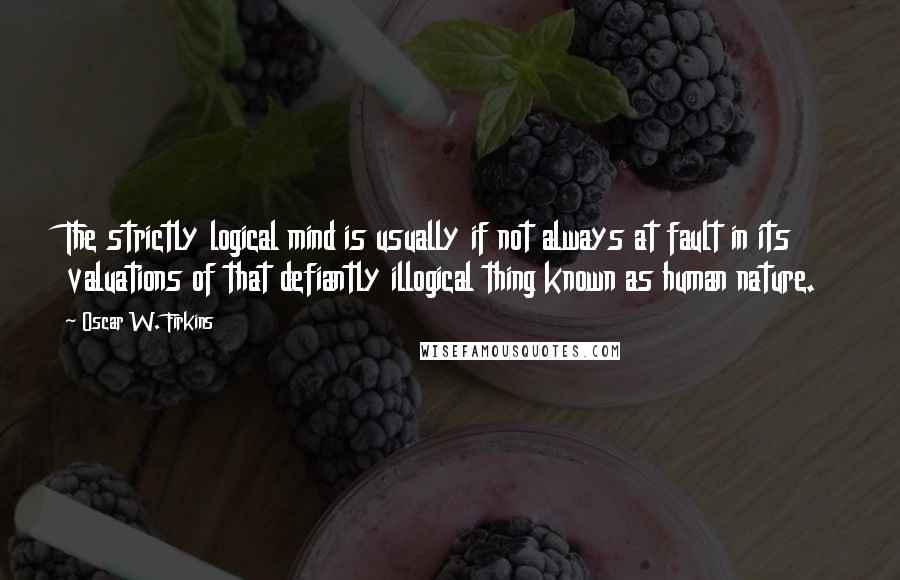 Oscar W. Firkins Quotes: The strictly logical mind is usually if not always at fault in its valuations of that defiantly illogical thing known as human nature.