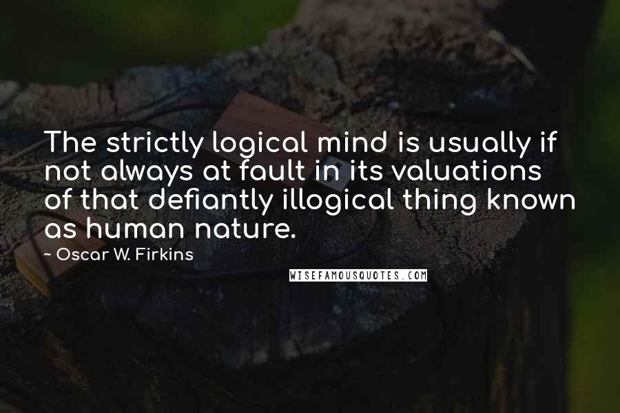 Oscar W. Firkins Quotes: The strictly logical mind is usually if not always at fault in its valuations of that defiantly illogical thing known as human nature.